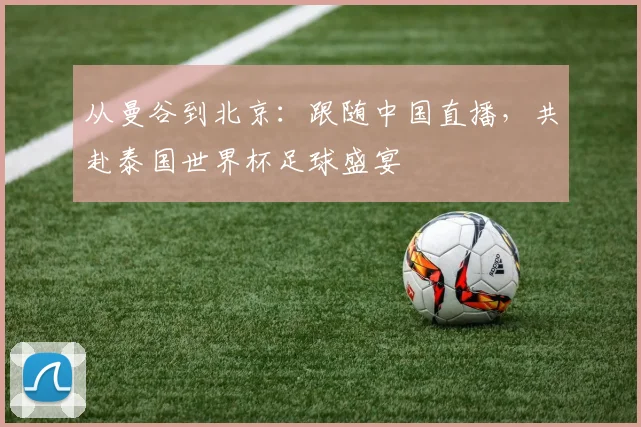 从曼谷到北京：跟随中国直播，共赴泰国世界杯足球盛宴