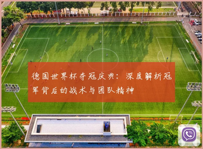德国世界杯夺冠庆典：深度解析冠军背后的战术与团队精神