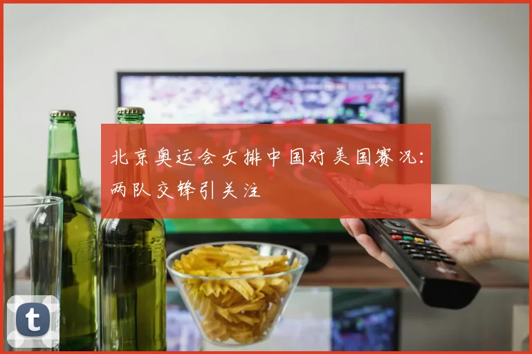 北京奥运会女排中国对美国赛况:两队交锋引关注