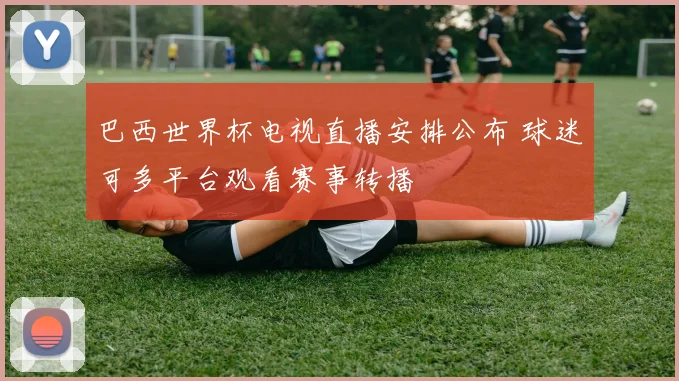 巴西世界杯电视直播安排公布 球迷可多平台观看赛事转播