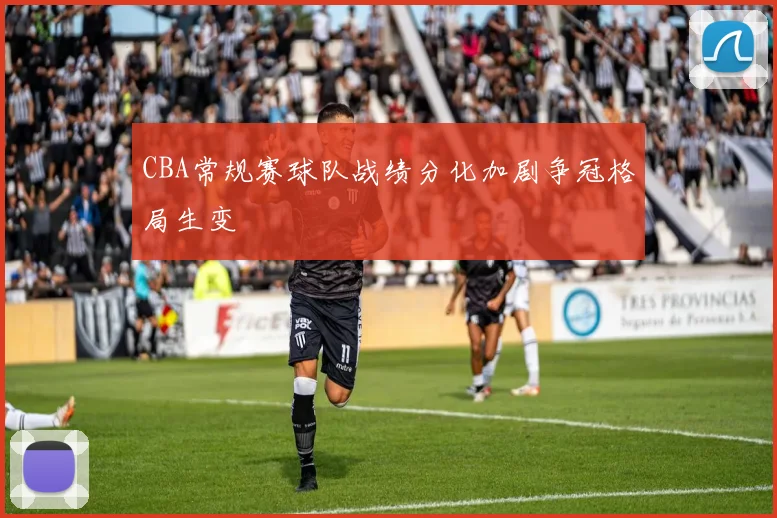 CBA常规赛球队战绩分化加剧争冠格局生变